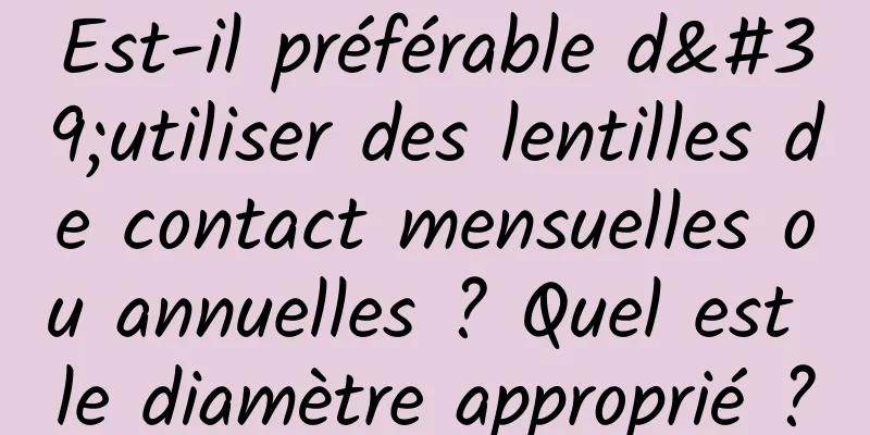 Est-il préférable d'utiliser des lentilles de contact mensuelles ou annuelles ? Quel est le diamètre approprié ?