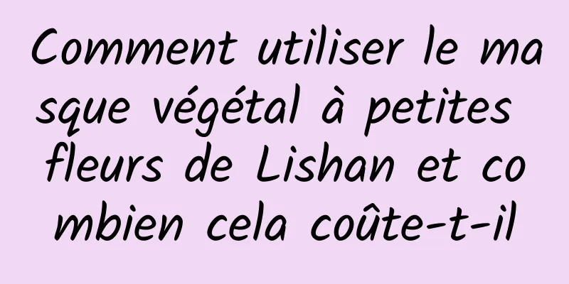 Comment utiliser le masque végétal à petites fleurs de Lishan et combien cela coûte-t-il