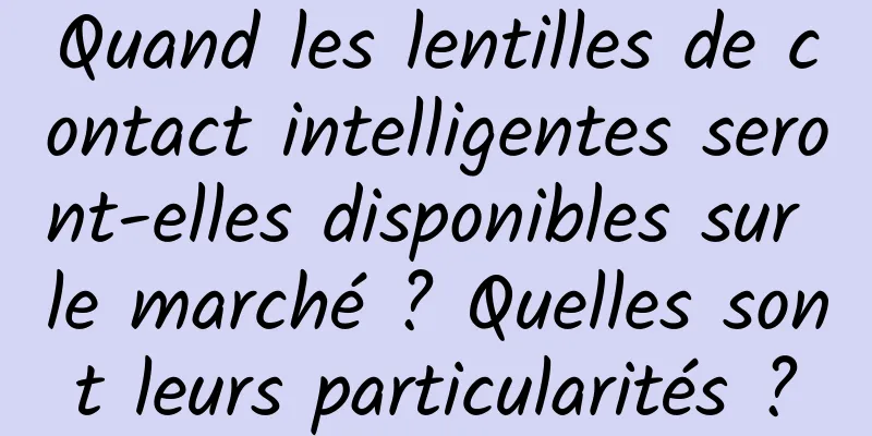 Quand les lentilles de contact intelligentes seront-elles disponibles sur le marché ? Quelles sont leurs particularités ?