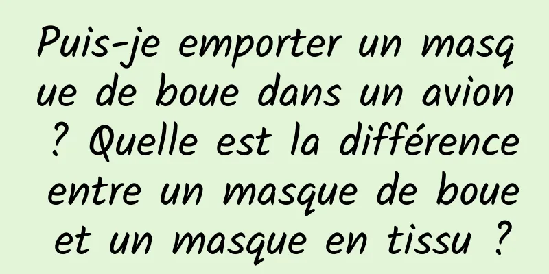 Puis-je emporter un masque de boue dans un avion ? Quelle est la différence entre un masque de boue et un masque en tissu ?