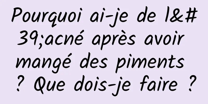 Pourquoi ai-je de l'acné après avoir mangé des piments ? Que dois-je faire ?