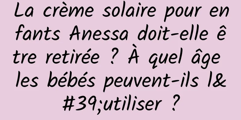 La crème solaire pour enfants Anessa doit-elle être retirée ? À quel âge les bébés peuvent-ils l'utiliser ?