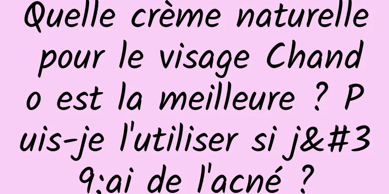 Quelle crème naturelle pour le visage Chando est la meilleure ? Puis-je l'utiliser si j'ai de l'acné ?