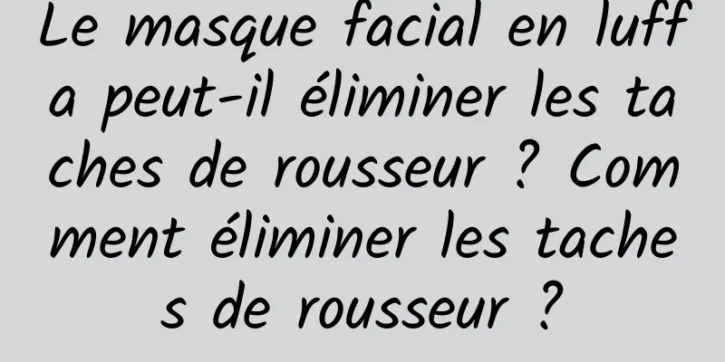Le masque facial en luffa peut-il éliminer les taches de rousseur ? Comment éliminer les taches de rousseur ?