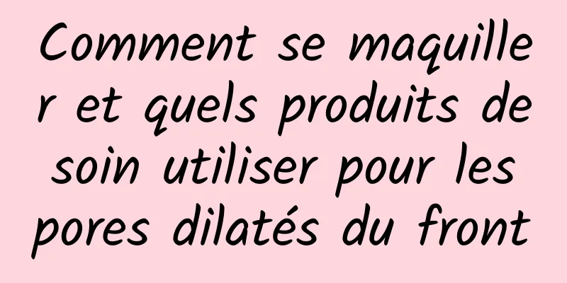 Comment se maquiller et quels produits de soin utiliser pour les pores dilatés du front