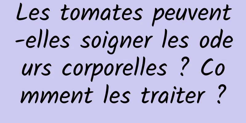 Les tomates peuvent-elles soigner les odeurs corporelles ? Comment les traiter ?
