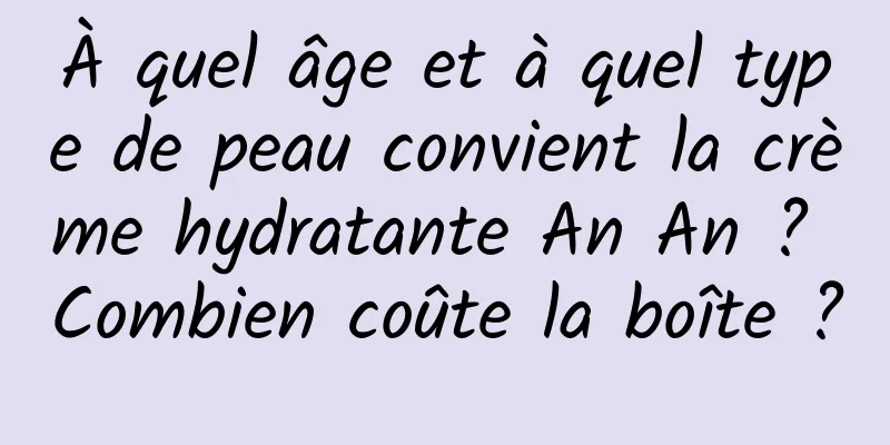À quel âge et à quel type de peau convient la crème hydratante An An ? Combien coûte la boîte ?