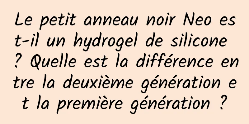 Le petit anneau noir Neo est-il un hydrogel de silicone ? Quelle est la différence entre la deuxième génération et la première génération ?