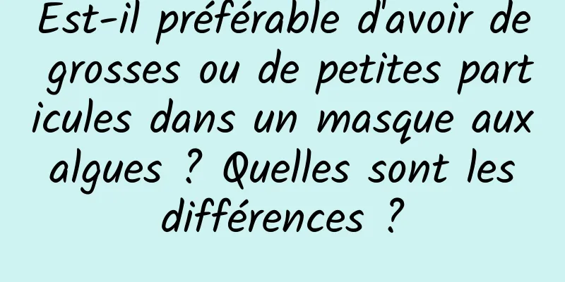 Est-il préférable d'avoir de grosses ou de petites particules dans un masque aux algues ? Quelles sont les différences ?