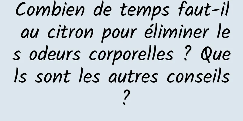Combien de temps faut-il au citron pour éliminer les odeurs corporelles ? Quels sont les autres conseils ?
