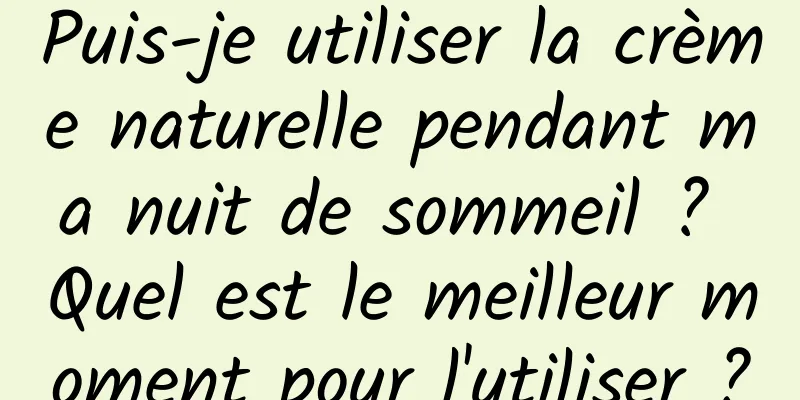 Puis-je utiliser la crème naturelle pendant ma nuit de sommeil ? Quel est le meilleur moment pour l'utiliser ?