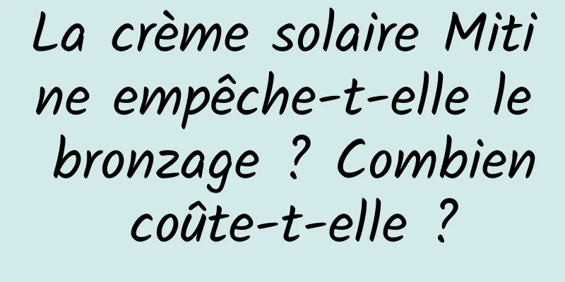 La crème solaire Mitine empêche-t-elle le bronzage ? Combien coûte-t-elle ?