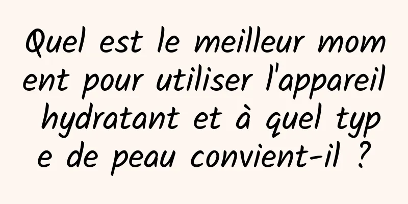 Quel est le meilleur moment pour utiliser l'appareil hydratant et à quel type de peau convient-il ?