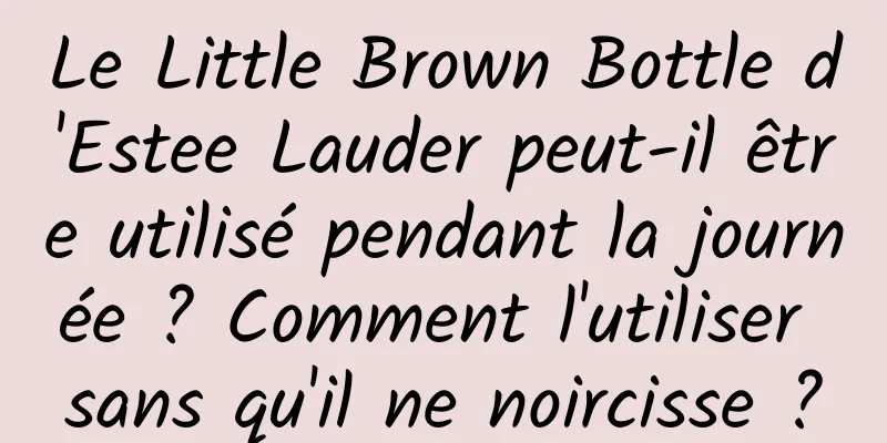 Le Little Brown Bottle d'Estee Lauder peut-il être utilisé pendant la journée ? Comment l'utiliser sans qu'il ne noircisse ?