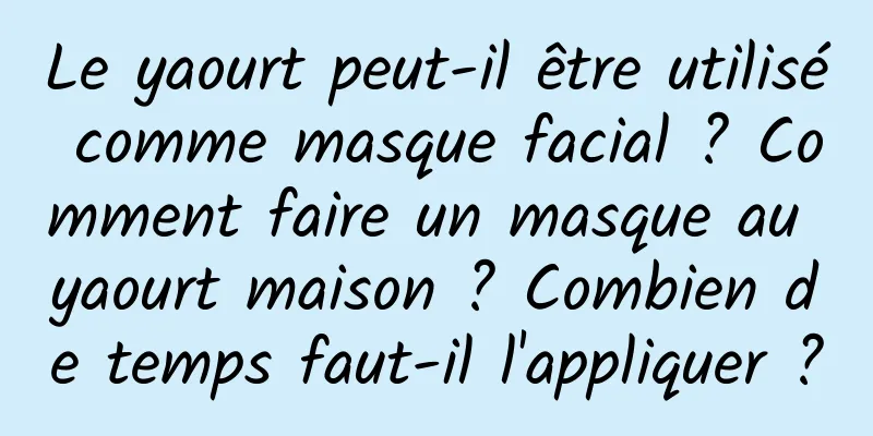 Le yaourt peut-il être utilisé comme masque facial ? Comment faire un masque au yaourt maison ? Combien de temps faut-il l'appliquer ?