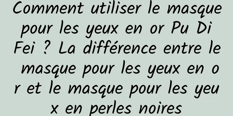 Comment utiliser le masque pour les yeux en or Pu Di Fei ? La différence entre le masque pour les yeux en or et le masque pour les yeux en perles noires