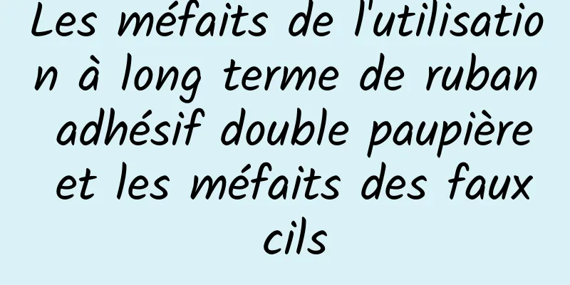 Les méfaits de l'utilisation à long terme de ruban adhésif double paupière et les méfaits des faux cils