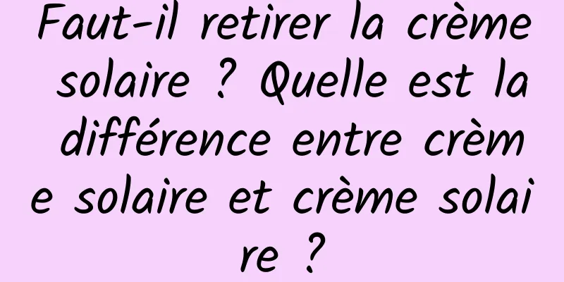 Faut-il retirer la crème solaire ? Quelle est la différence entre crème solaire et crème solaire ?