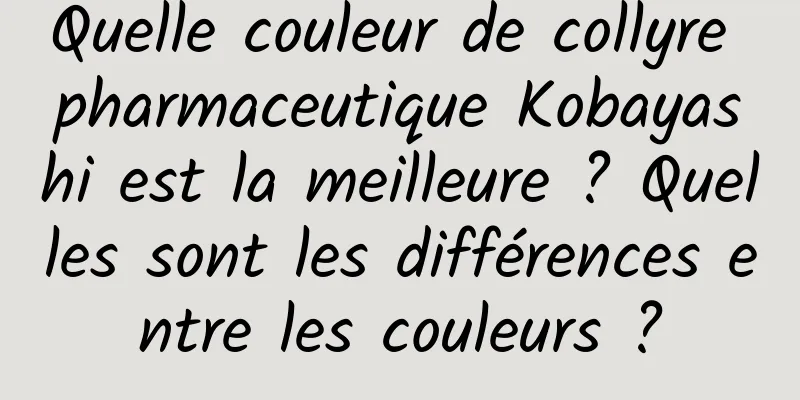 Quelle couleur de collyre pharmaceutique Kobayashi est la meilleure ? Quelles sont les différences entre les couleurs ?