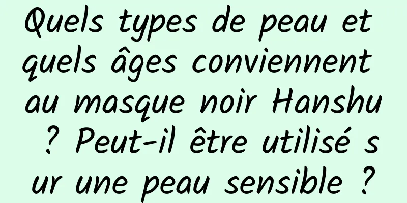 Quels types de peau et quels âges conviennent au masque noir Hanshu ? Peut-il être utilisé sur une peau sensible ?
