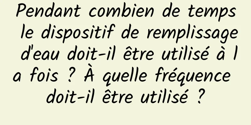 Pendant combien de temps le dispositif de remplissage d'eau doit-il être utilisé à la fois ? À quelle fréquence doit-il être utilisé ?