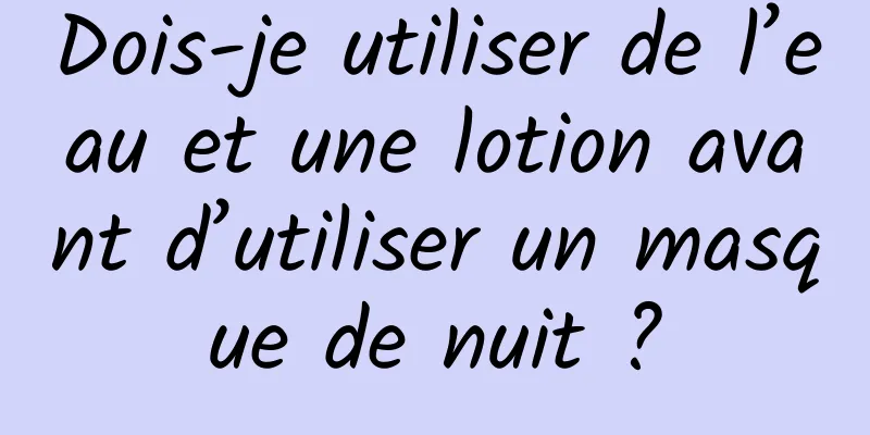 Dois-je utiliser de l’eau et une lotion avant d’utiliser un masque de nuit ?