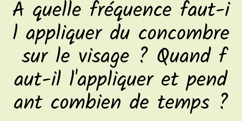 À quelle fréquence faut-il appliquer du concombre sur le visage ? Quand faut-il l'appliquer et pendant combien de temps ?