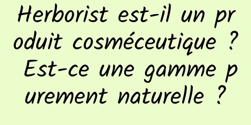 Herborist est-il un produit cosméceutique ? Est-ce une gamme purement naturelle ?
