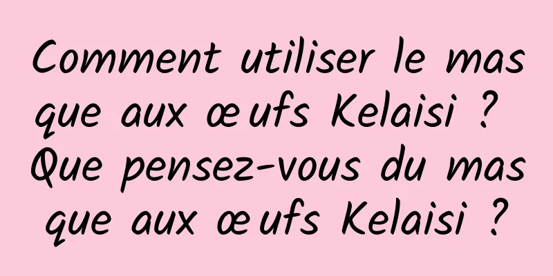 Comment utiliser le masque aux œufs Kelaisi ? Que pensez-vous du masque aux œufs Kelaisi ?