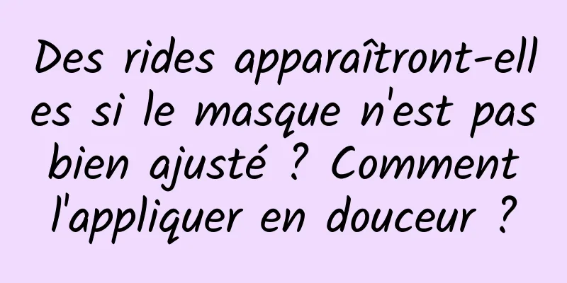 Des rides apparaîtront-elles si le masque n'est pas bien ajusté ? Comment l'appliquer en douceur ?