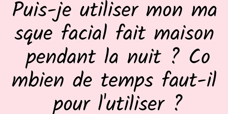 Puis-je utiliser mon masque facial fait maison pendant la nuit ? Combien de temps faut-il pour l'utiliser ?