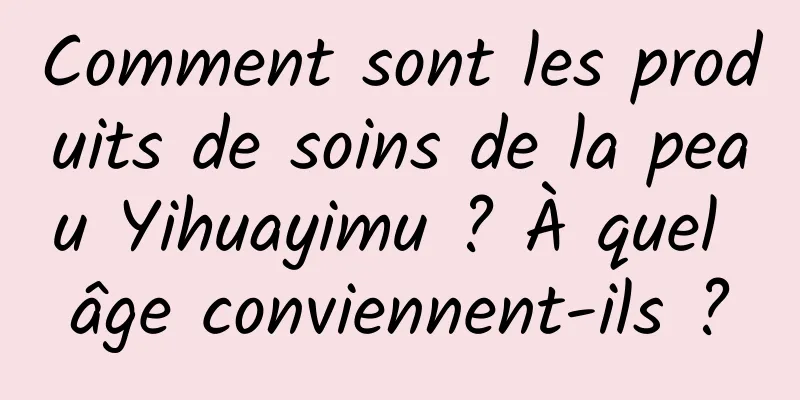 Comment sont les produits de soins de la peau Yihuayimu ? À quel âge conviennent-ils ?