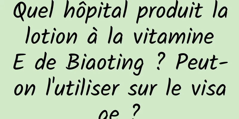 Quel hôpital produit la lotion à la vitamine E de Biaoting ? Peut-on l'utiliser sur le visage ?