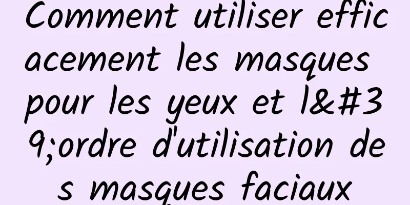 Comment utiliser efficacement les masques pour les yeux et l'ordre d'utilisation des masques faciaux