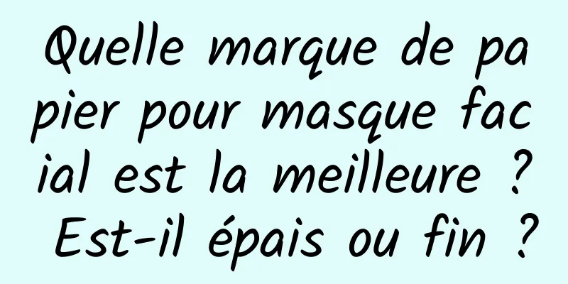 Quelle marque de papier pour masque facial est la meilleure ? Est-il épais ou fin ?