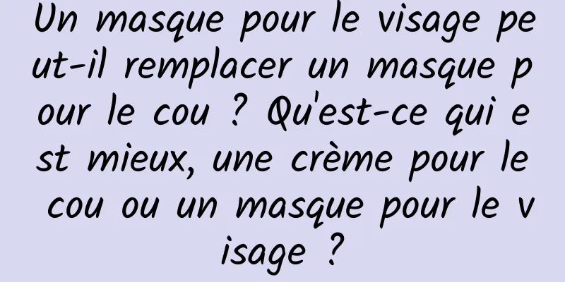 Un masque pour le visage peut-il remplacer un masque pour le cou ? Qu'est-ce qui est mieux, une crème pour le cou ou un masque pour le visage ?