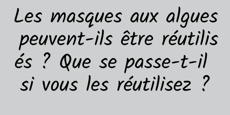 Les masques aux algues peuvent-ils être réutilisés ? Que se passe-t-il si vous les réutilisez ?