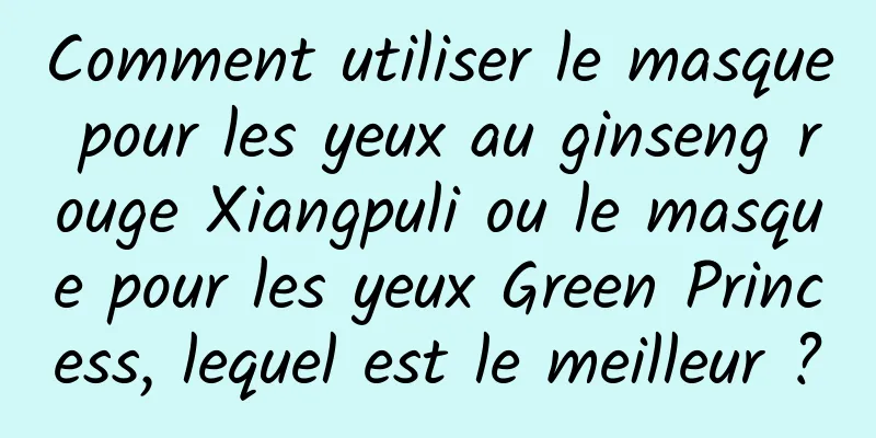 Comment utiliser le masque pour les yeux au ginseng rouge Xiangpuli ou le masque pour les yeux Green Princess, lequel est le meilleur ?