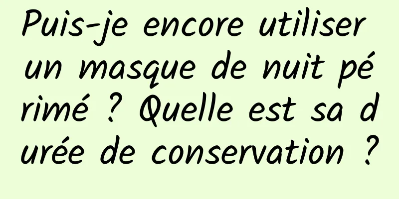 Puis-je encore utiliser un masque de nuit périmé ? Quelle est sa durée de conservation ?