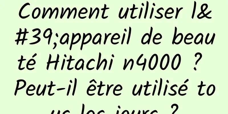 Comment utiliser l'appareil de beauté Hitachi n4000 ? Peut-il être utilisé tous les jours ?