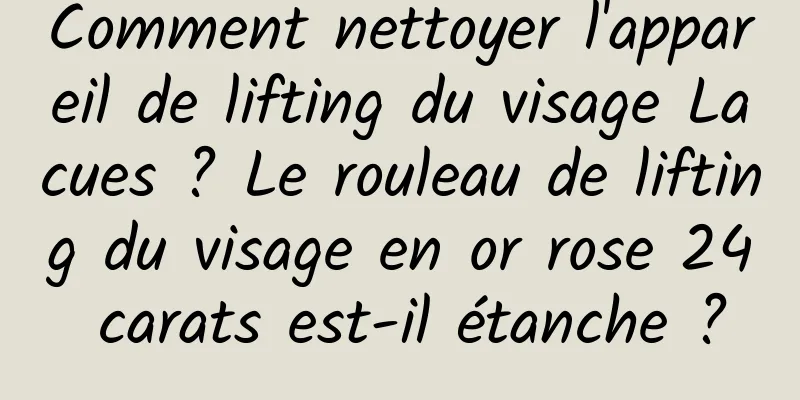 Comment nettoyer l'appareil de lifting du visage Lacues ? Le rouleau de lifting du visage en or rose 24 carats est-il étanche ?
