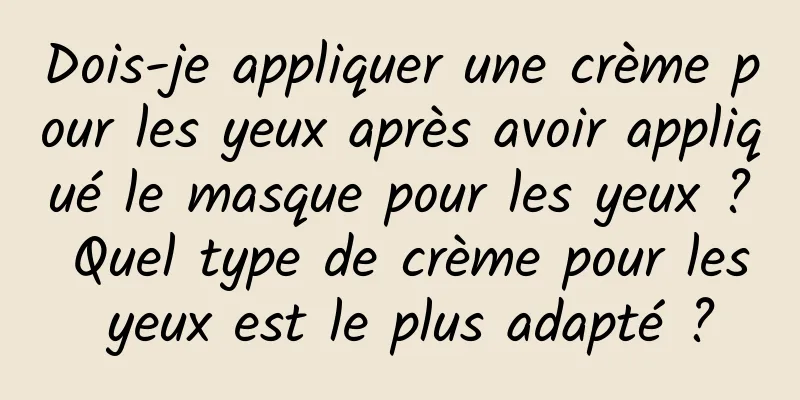 Dois-je appliquer une crème pour les yeux après avoir appliqué le masque pour les yeux ? Quel type de crème pour les yeux est le plus adapté ?