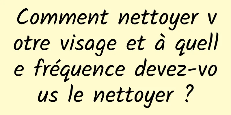 Comment nettoyer votre visage et à quelle fréquence devez-vous le nettoyer ?