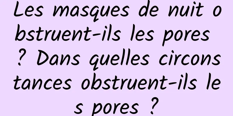 Les masques de nuit obstruent-ils les pores ? Dans quelles circonstances obstruent-ils les pores ?