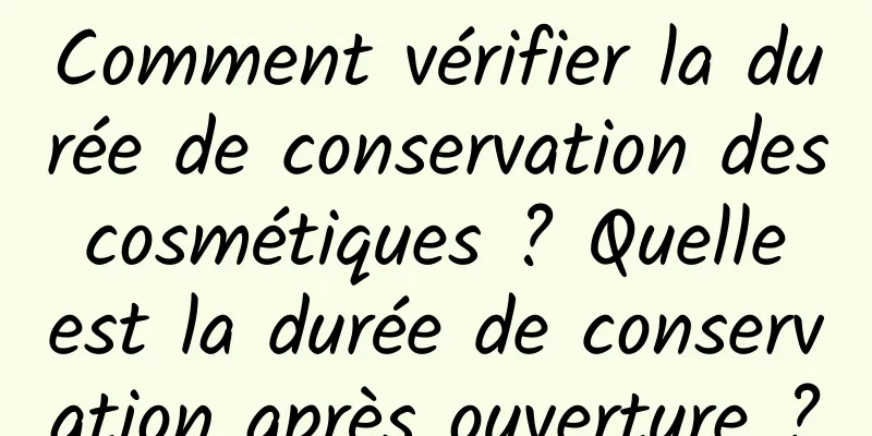 Comment vérifier la durée de conservation des cosmétiques ? Quelle est la durée de conservation après ouverture ?