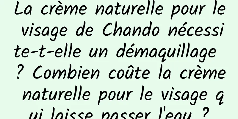 La crème naturelle pour le visage de Chando nécessite-t-elle un démaquillage ? Combien coûte la crème naturelle pour le visage qui laisse passer l'eau ?