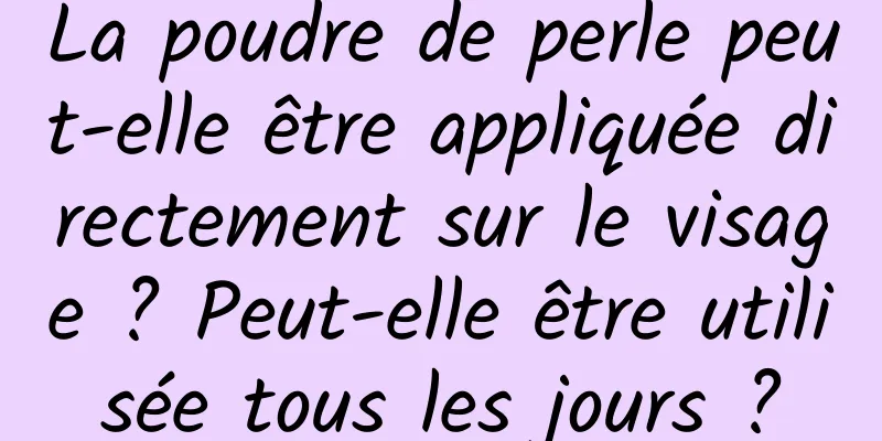 La poudre de perle peut-elle être appliquée directement sur le visage ? Peut-elle être utilisée tous les jours ?
