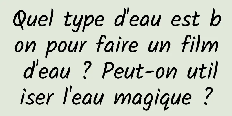 Quel type d'eau est bon pour faire un film d'eau ? Peut-on utiliser l'eau magique ?