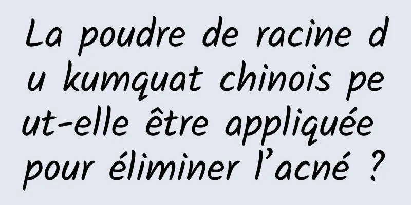 La poudre de racine du kumquat chinois peut-elle être appliquée pour éliminer l’acné ?
