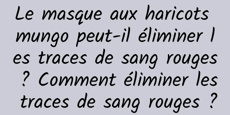 Le masque aux haricots mungo peut-il éliminer les traces de sang rouges ? Comment éliminer les traces de sang rouges ?